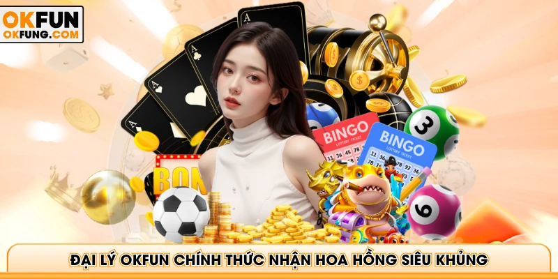 Đại lý OKFUN chính thức nhận hoa hồng siêu khủng