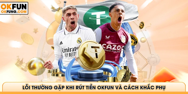 Lỗi thường gặp khi rút tiền OKFUN và cách khắc phục