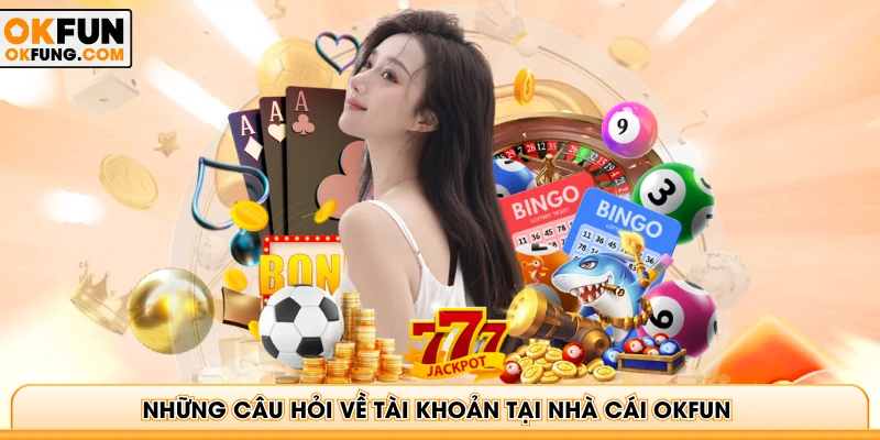 Những câu hỏi về tài khoản tại nhà cái OKFUN 